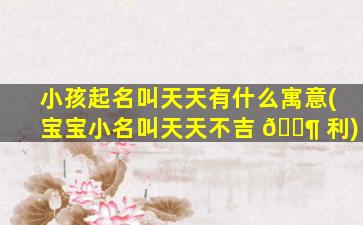 小孩起名叫天天有什么寓意(宝宝小名叫天天不吉 🐶 利)